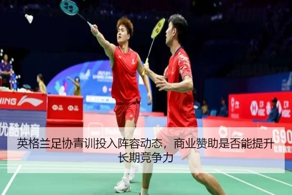 英格兰足协青训投入阵容动态，商业赞助是否能提升长期竞争力